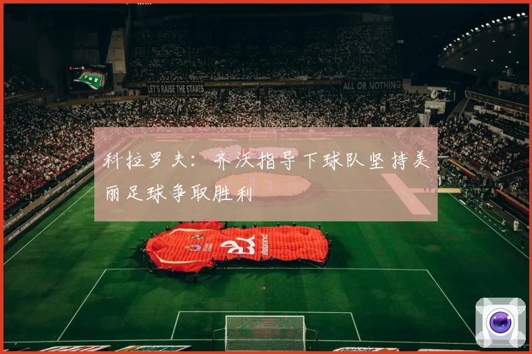 科拉罗夫：齐沃指导下球队坚持美丽足球争取胜利