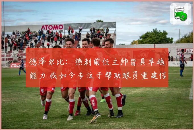 德泽尔比：热刺前任主帅皆具卓越能力 我如今专注于帮助球员重建信心