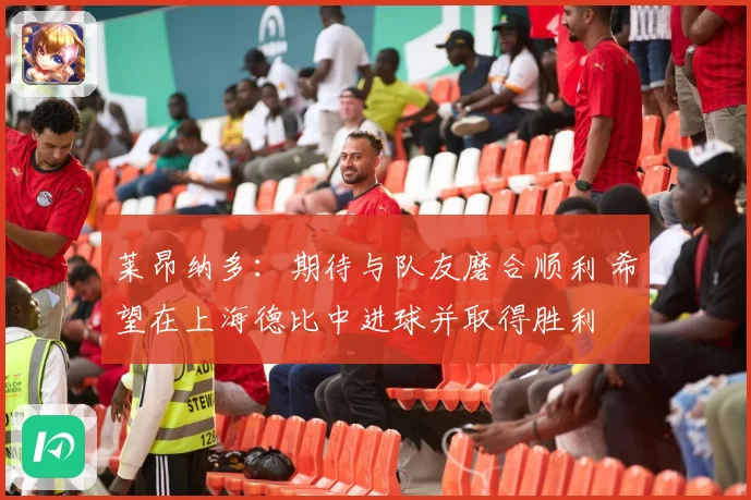 莱昂纳多：期待与队友磨合顺利 希望在上海德比中进球并取得胜利