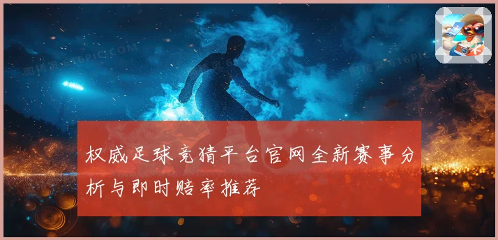 权威足球竞猜平台官网全新赛事分析与即时赔率推荐
