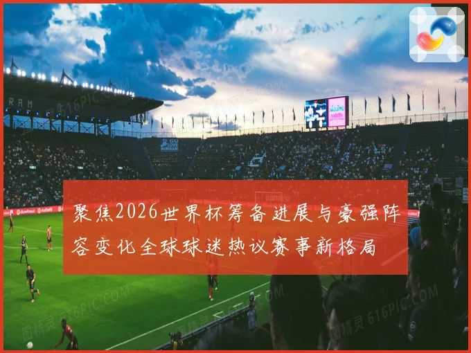聚焦2026世界杯筹备进展与豪强阵容变化全球球迷热议赛事新格局