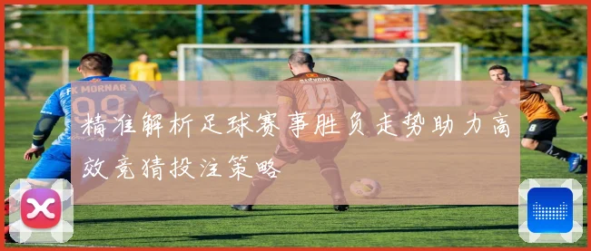 精准解析足球赛事胜负走势助力高效竞猜投注策略