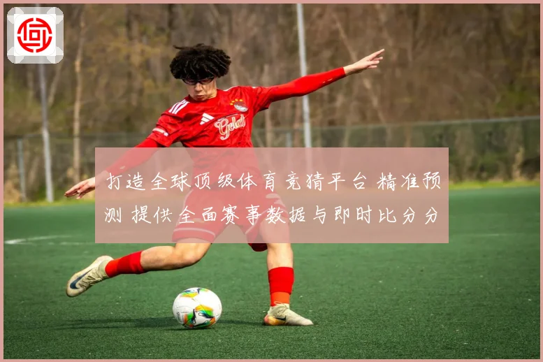 打造全球顶级体育竞猜平台 精准预测 提供全面赛事数据与即时比分分析