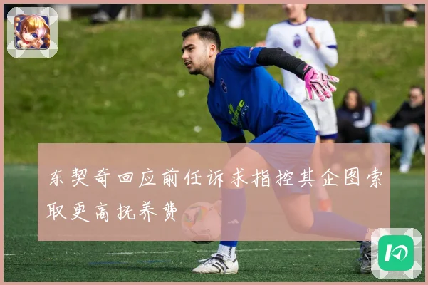 东契奇回应前任诉求指控其企图索取更高抚养费