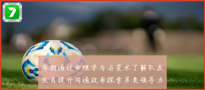 布朗通过命理学与占星术了解队友生肖提升沟通效率探索另类领导力