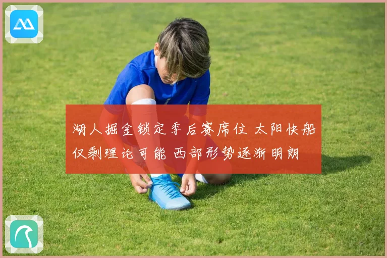 湖人掘金锁定季后赛席位 太阳快船仅剩理论可能 西部形势逐渐明朗