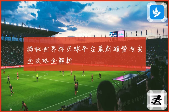 揭秘世界杯买球平台最新趋势与安全攻略全解析