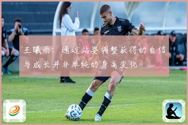 王曦雨：通过站姿调整获得的自信与成长并非单纯的身高变化