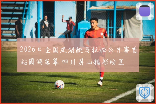 2026年全国皮划艇马拉松公开赛首站圆满落幕 四川屏山精彩纷呈
