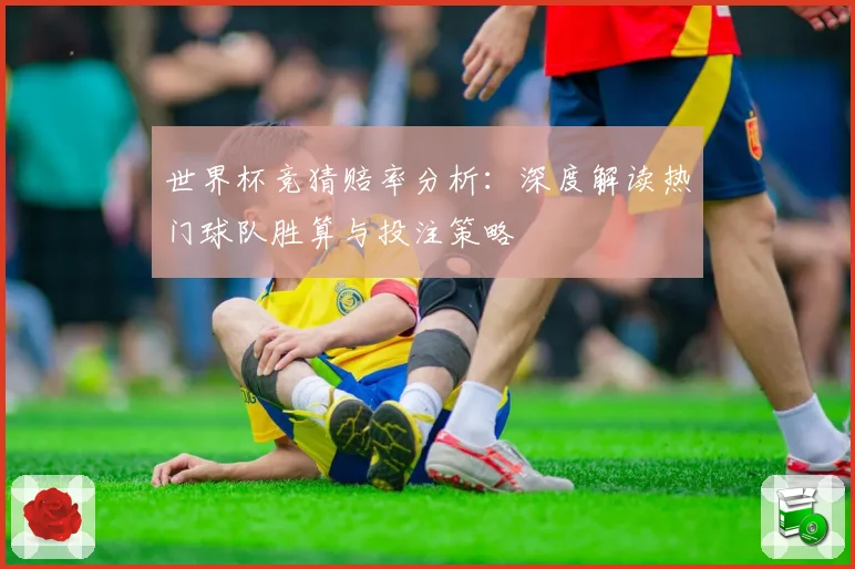 世界杯竞猜赔率分析：深度解读热门球队胜算与投注策略